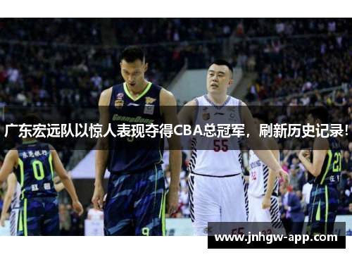 广东宏远队以惊人表现夺得CBA总冠军，刷新历史记录！