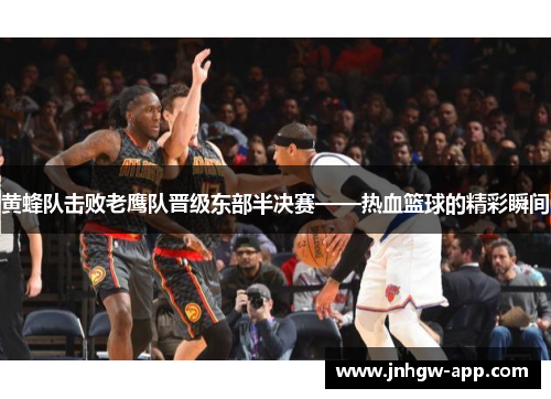 黄蜂队击败老鹰队晋级东部半决赛——热血篮球的精彩瞬间