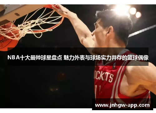 NBA十大最帅球星盘点 魅力外表与球场实力并存的篮球偶像