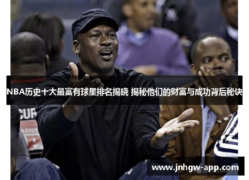 NBA历史十大最富有球星排名揭晓 揭秘他们的财富与成功背后秘诀