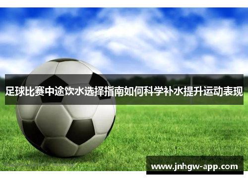 足球比赛中途饮水选择指南如何科学补水提升运动表现