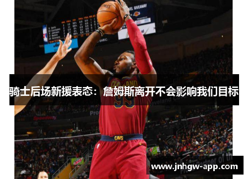 骑士后场新援表态：詹姆斯离开不会影响我们目标