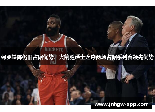 保罗缺阵仍旧占据优势，火箭胜爵士连夺两场占据系列赛领先优势