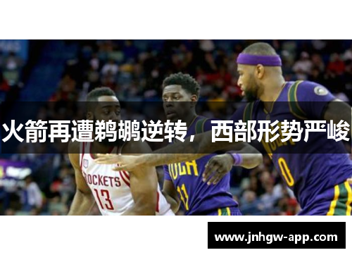 火箭再遭鹈鹕逆转，西部形势严峻