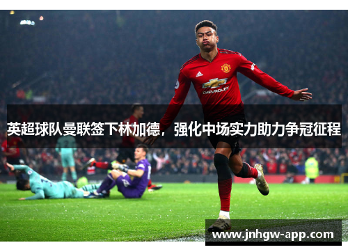 英超球队曼联签下林加德，强化中场实力助力争冠征程