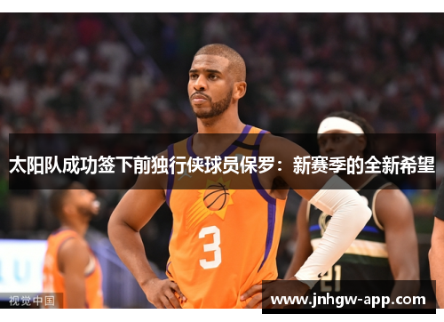 太阳队成功签下前独行侠球员保罗：新赛季的全新希望