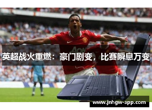 英超战火重燃：豪门剧变，比赛瞬息万变