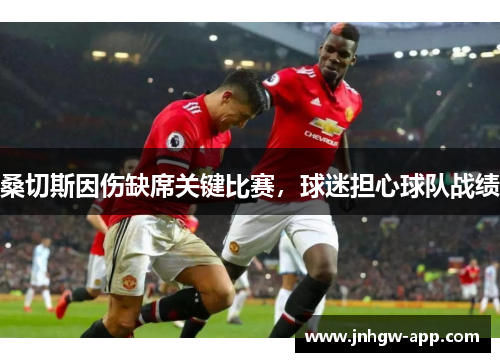 桑切斯因伤缺席关键比赛，球迷担心球队战绩