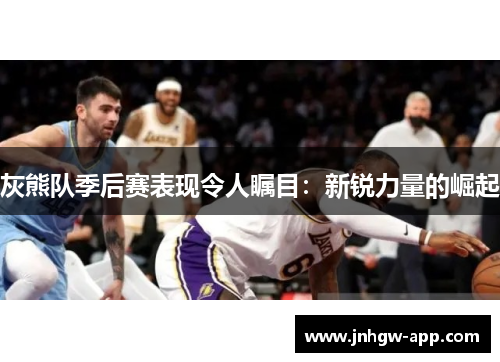 灰熊队季后赛表现令人瞩目：新锐力量的崛起