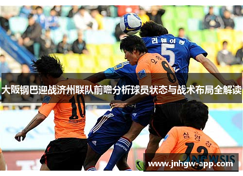 大阪钢巴迎战济州联队前瞻分析球员状态与战术布局全解读
