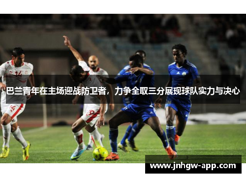 巴兰青年在主场迎战防卫者，力争全取三分展现球队实力与决心