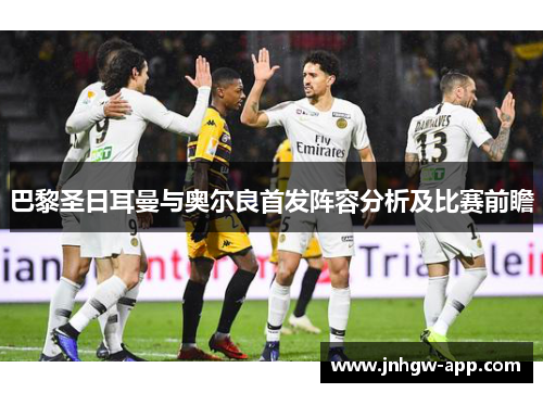 巴黎圣日耳曼与奥尔良首发阵容分析及比赛前瞻