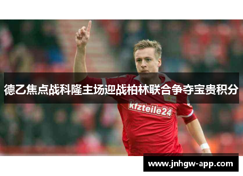 德乙焦点战科隆主场迎战柏林联合争夺宝贵积分