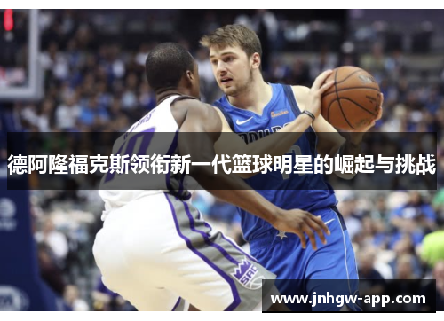 德阿隆福克斯领衔新一代篮球明星的崛起与挑战