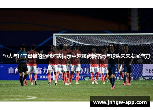 恒大与辽宁盘锦的激烈对决揭示中超联赛新格局与球队未来发展潜力