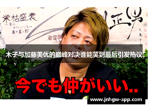 木子与加藤美优的巅峰对决谁能笑到最后引发热议