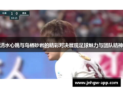 清水心跳与鸟栖砂岩的精彩对决展现足球魅力与团队精神