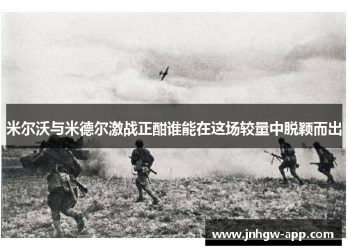 米尔沃与米德尔激战正酣谁能在这场较量中脱颖而出