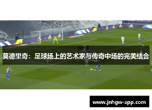 莫德里奇：足球场上的艺术家与传奇中场的完美结合