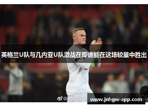 英格兰U队与几内亚U队激战在即谁能在这场较量中胜出