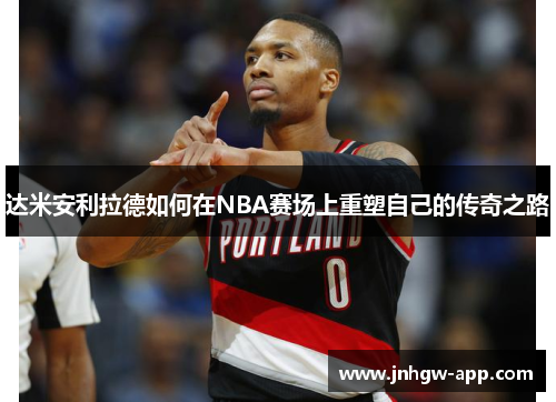 达米安利拉德如何在NBA赛场上重塑自己的传奇之路