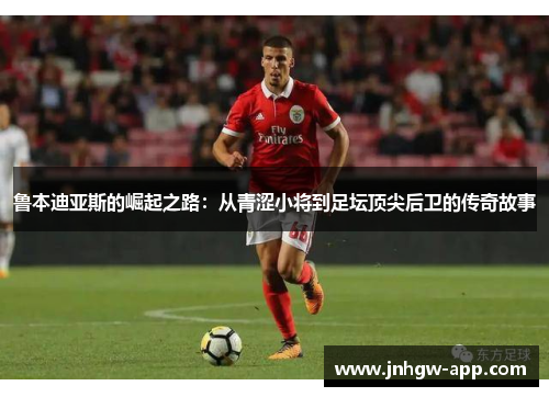 鲁本迪亚斯的崛起之路：从青涩小将到足坛顶尖后卫的传奇故事