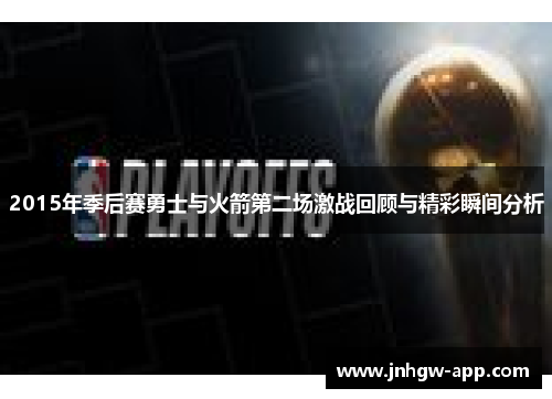 2015年季后赛勇士与火箭第二场激战回顾与精彩瞬间分析